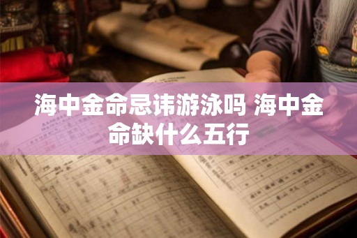 海中金命忌讳游泳吗 海中金命缺什么五行