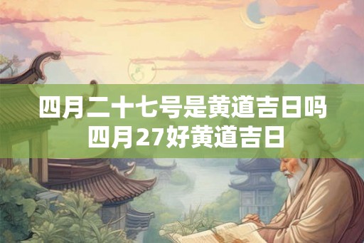 四月二十七号是黄道吉日吗 四月27好黄道吉日