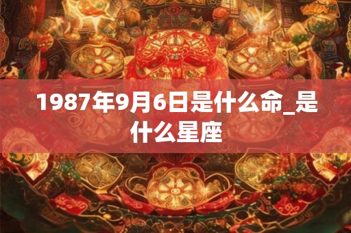 1987年9月6日是什么命_是什么星座