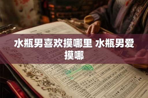水瓶男喜欢摸哪里 水瓶男爱摸哪