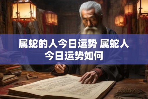 属蛇的人今日运势 属蛇人今日运势如何