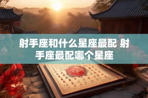 射手座和什么星座最配 射手座最配哪个星座