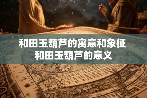 和田玉葫芦的寓意和象征 和田玉葫芦的意义