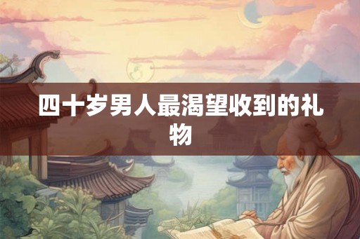 四十岁男人最渴望收到的礼物
