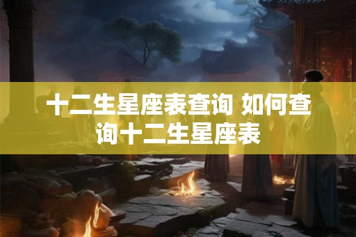 十二生星座表查询 如何查询十二生星座表 十二生星座表查询 如何查询十二生星座表