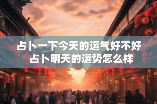 占卜一下今天的运气好不好  占卜明天的运势怎么样