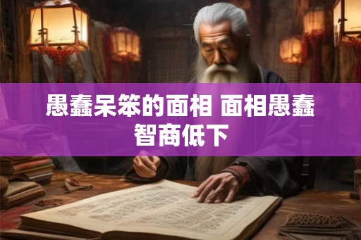 愚蠢呆笨的面相 面相愚蠢智商低下
