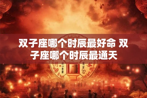 双子座哪个时辰最好命 双子座哪个时辰最通天