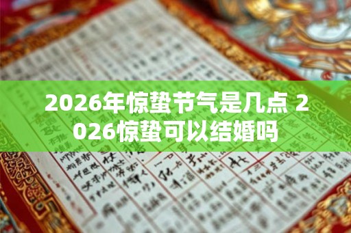 2026年惊蛰节气是几点 2026惊蛰可以结婚吗 2026年惊蛰节气是几点 2026惊蛰可以结婚吗
