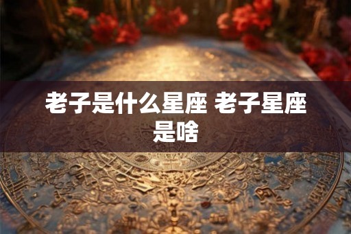老子是什么星座 老子星座是啥