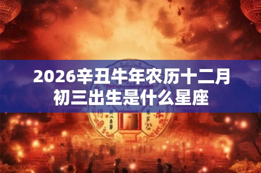 2026辛丑牛年农历十二月初三出生是什么星座
