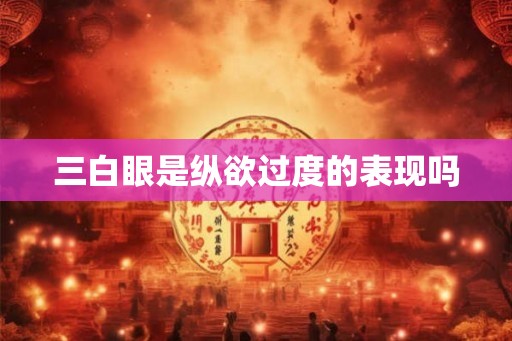 三白眼是纵欲过度的表现吗 三白眼是纵欲过度的表现吗