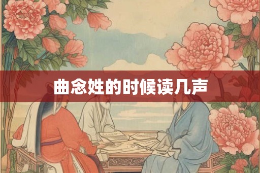 曲念姓的时候读几声 曲念姓的时候读几声