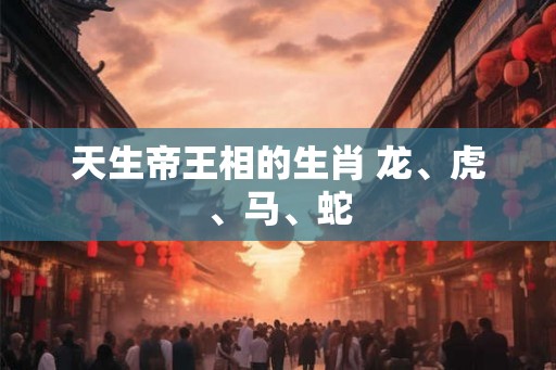 天生帝王相的生肖 龙、虎、马、蛇