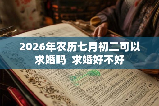 2026年农历七月初二可以求婚吗 求婚好不好 2026年农历七月初二可以求婚吗 求婚好不好