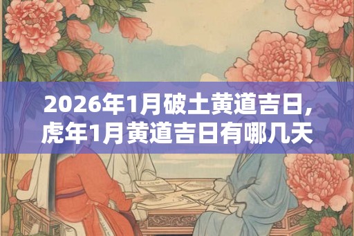 2026年1月破土黄道吉日,虎年1月黄道吉日有哪几天