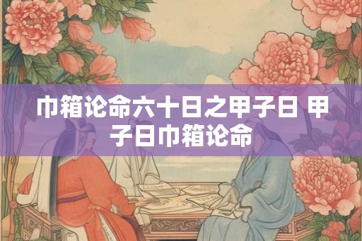 巾箱论命六十日之甲子日 甲子日巾箱论命