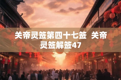 关帝灵签第四十七签  关帝灵签解签47