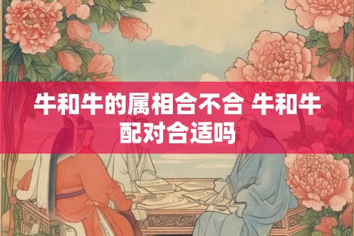 牛和牛的属相合不合 牛和牛配对合适吗