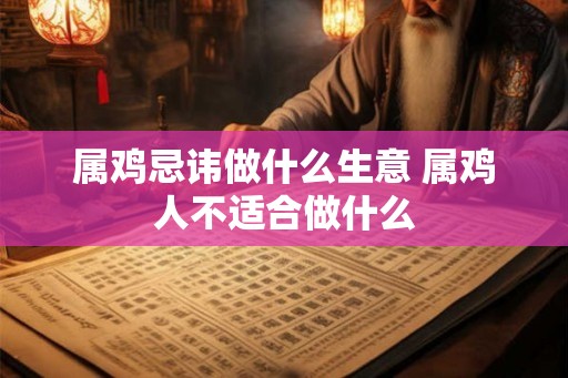 属鸡忌讳做什么生意 属鸡人不适合做什么 属鸡忌讳做什么生意 属鸡人不适合做什么