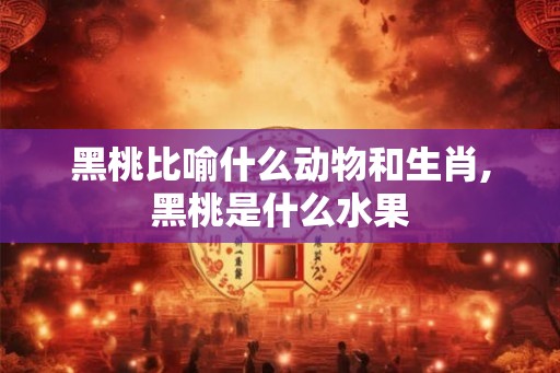 黑桃比喻什么动物和生肖,黑桃是什么水果