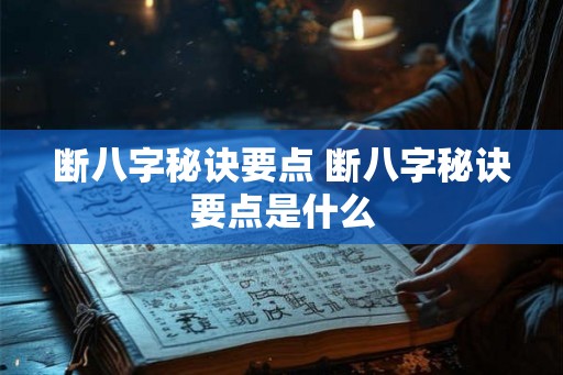 断八字秘诀要点 断八字秘诀要点是什么 断八字秘诀要点 断八字秘诀要点是什么