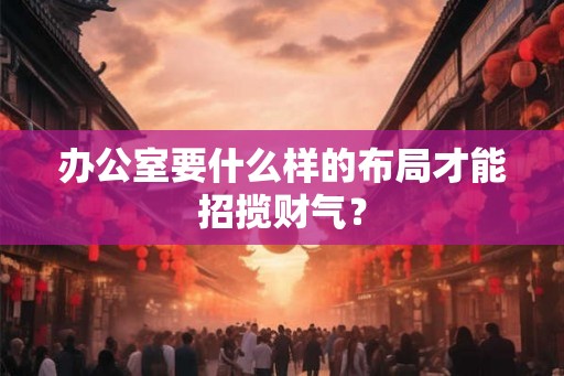 办公室要什么样的布局才能招揽财气？