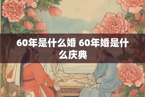 60年是什么婚 60年婚是什么庆典 60年是什么婚 60年婚是什么庆典