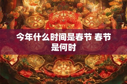 今年什么时间是春节 春节是何时