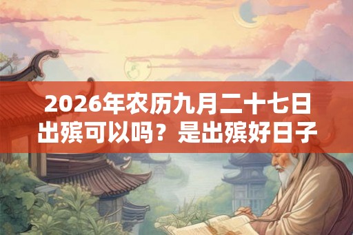 2026年农历九月二十七日出殡可以吗？是出殡好日子吗？