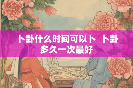 卜卦什么时间可以卜  卜卦多久一次最好
