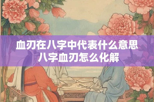 血刃在八字中代表什么意思 八字血刃怎么化解