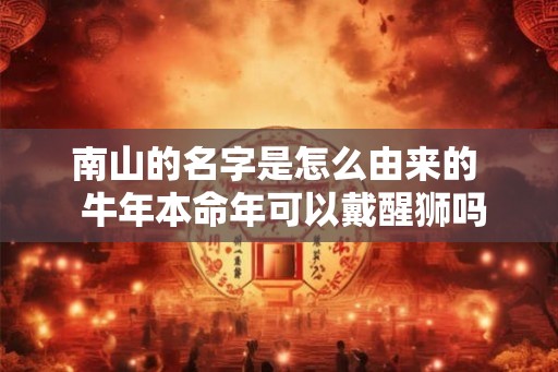 南山的名字是怎么由来的  牛年本命年可以戴醒狮吗