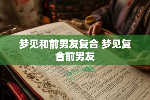 梦见和前男友复合 梦见复合前男友
