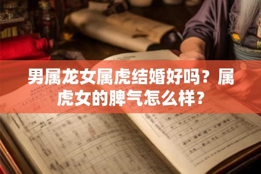 男属龙女属虎结婚好吗？属虎女的脾气怎么样？