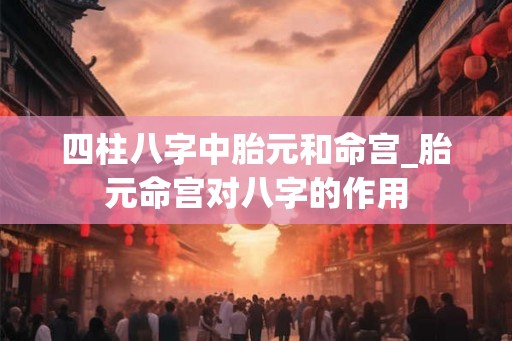 四柱八字中胎元和命宫_胎元命宫对八字的作用