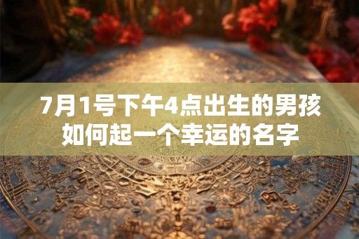 7月1号下午4点出生的男孩如何起一个幸运的名字