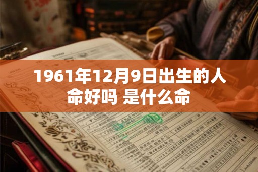 1961年12月9日出生的人命好吗 是什么命 1961年12月9日出生的人命好吗 是什么命