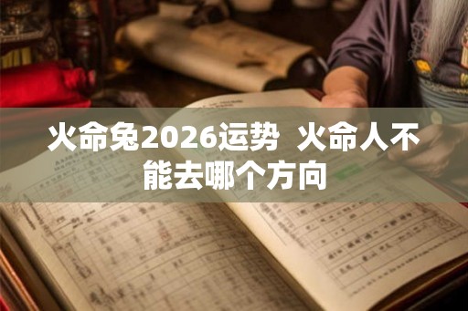 火命兔2026运势  火命人不能去哪个方向