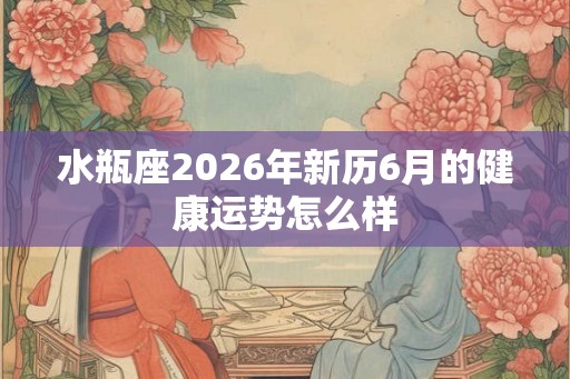 水瓶座2026年新历6月的健康运势怎么样