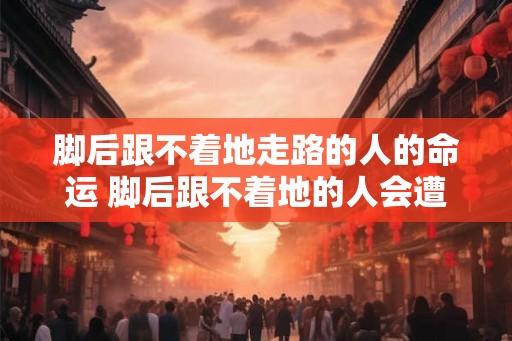 脚后跟不着地走路的人的命运 脚后跟不着地的人会遭遇什么命运
