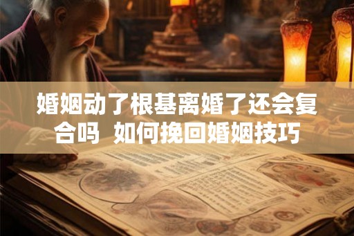 婚姻动了根基离婚了还会复合吗 如何挽回婚姻技巧 婚姻动了根基离婚了还会复合吗 如何挽回婚姻技巧