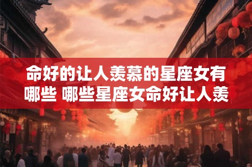 命好的让人羡慕的星座女有哪些 哪些星座女命好让人羡慕