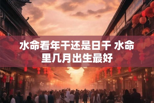水命看年干还是日干 水命里几月出生最好