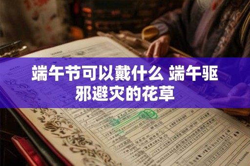端午节可以戴什么 端午驱邪避灾的花草