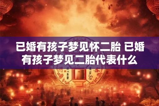 已婚有孩子梦见怀二胎 已婚有孩子梦见二胎代表什么