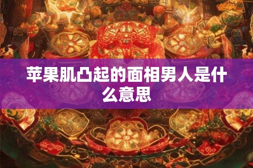 苹果肌凸起的面相男人是什么意思