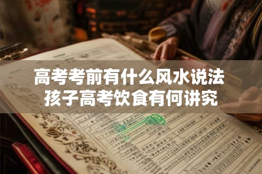 高考考前有什么风水说法 孩子高考饮食有何讲究