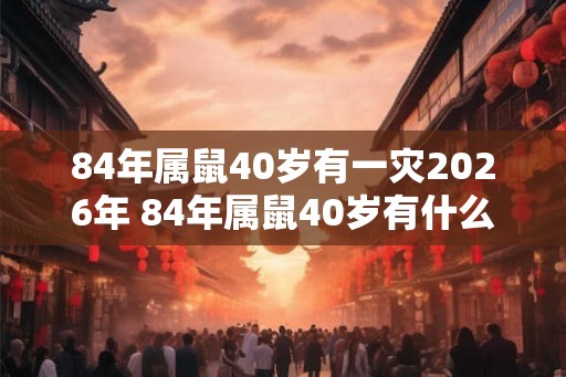 84年属鼠40岁有一灾2026年 84年属鼠40岁有什么灾难 84年属鼠40岁有一灾2026年 84年属鼠40岁有什么灾难