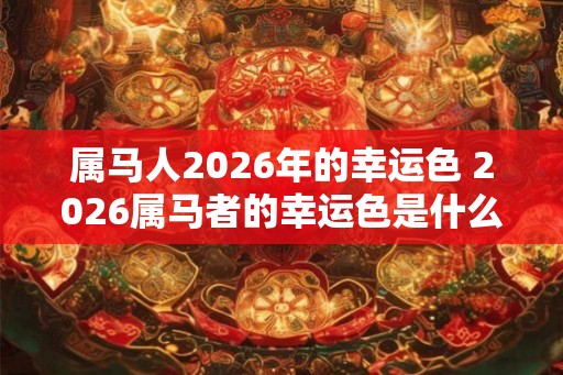 属马人2026年的幸运色 2026属马者的幸运色是什么
